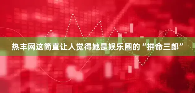 热丰网这简直让人觉得她是娱乐圈的“拼命三郎”