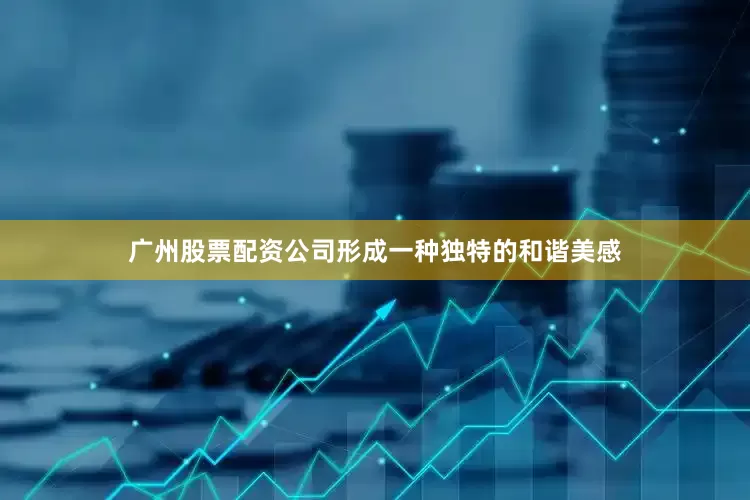 广州股票配资公司形成一种独特的和谐美感
