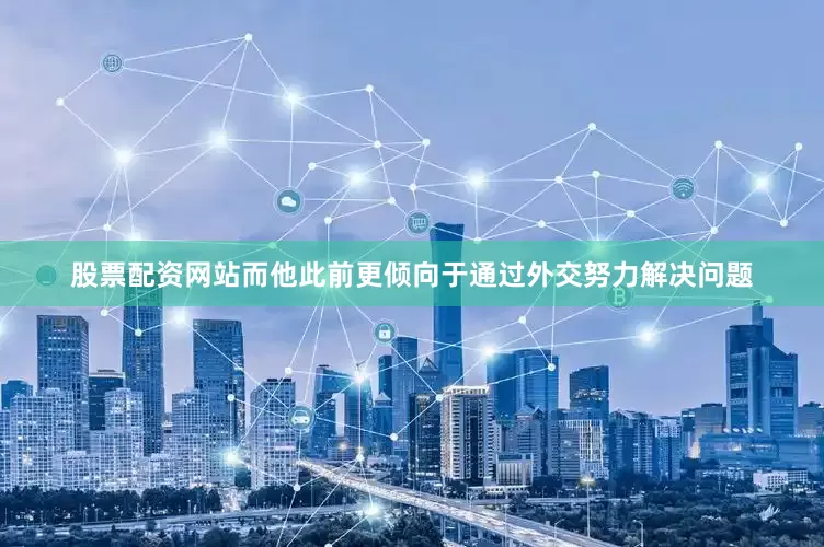 股票配资网站而他此前更倾向于通过外交努力解决问题
