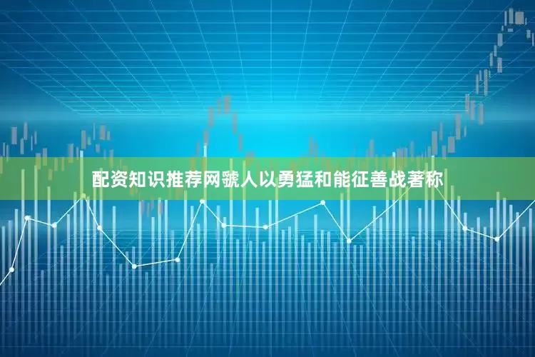 配资知识推荐网虢人以勇猛和能征善战著称