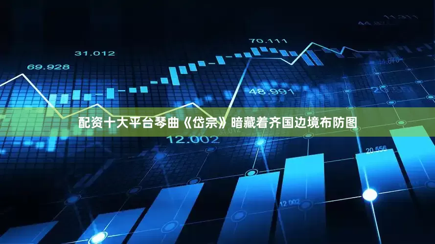 配资十大平台琴曲《岱宗》暗藏着齐国边境布防图