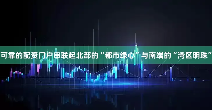 可靠的配资门户串联起北部的“都市绿心”与南端的“湾区明珠”
