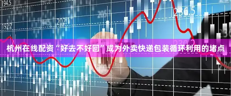 杭州在线配资“好去不好回”成为外卖快递包装循环利用的堵点
