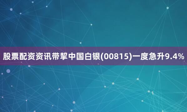 股票配资资讯带挈中国白银(00815)一度急升9.4%