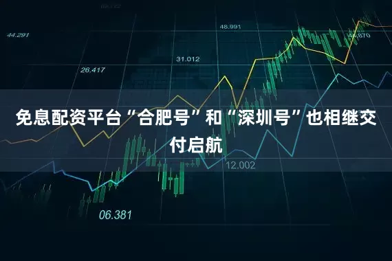 免息配资平台“合肥号”和“深圳号”也相继交付启航