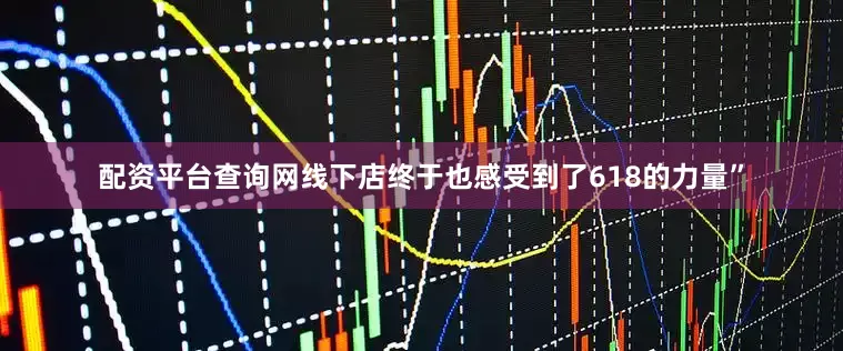 配资平台查询网线下店终于也感受到了618的力量”