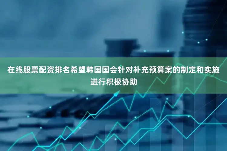 在线股票配资排名希望韩国国会针对补充预算案的制定和实施进行积极协助