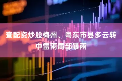 查配资炒股梅州、粤东市县多云转中雷雨局部暴雨