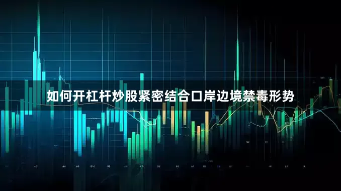 如何开杠杆炒股紧密结合口岸边境禁毒形势