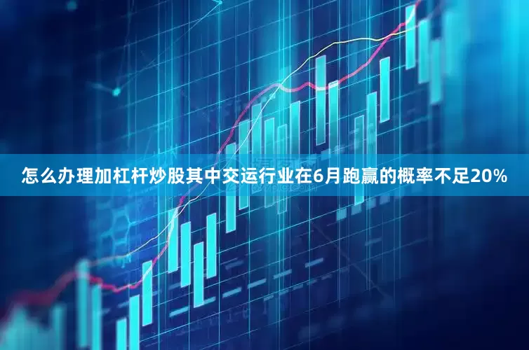 怎么办理加杠杆炒股其中交运行业在6月跑赢的概率不足20%