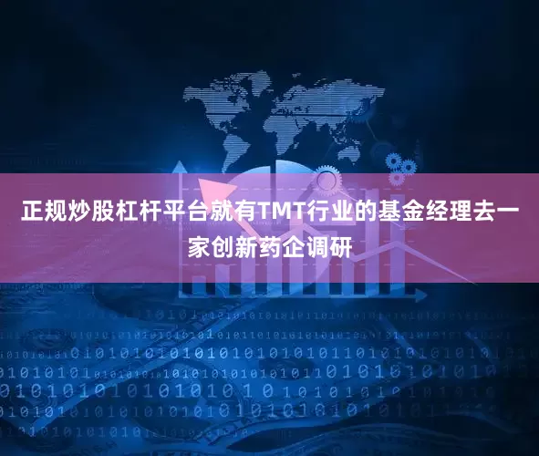 正规炒股杠杆平台就有TMT行业的基金经理去一家创新药企调研
