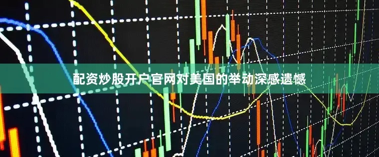 配资炒股开户官网对美国的举动深感遗憾