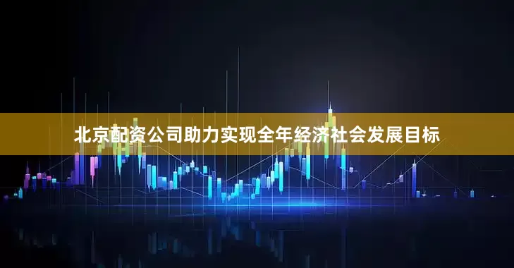 北京配资公司助力实现全年经济社会发展目标