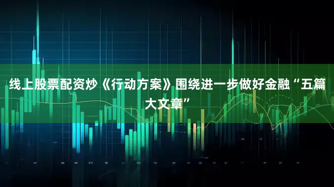 线上股票配资炒　　《行动方案》围绕进一步做好金融“五篇大文章”