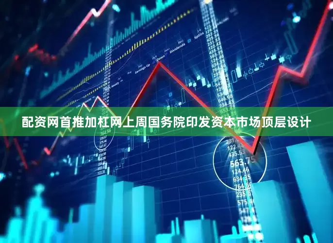 配资网首推加杠网上周国务院印发资本市场顶层设计
