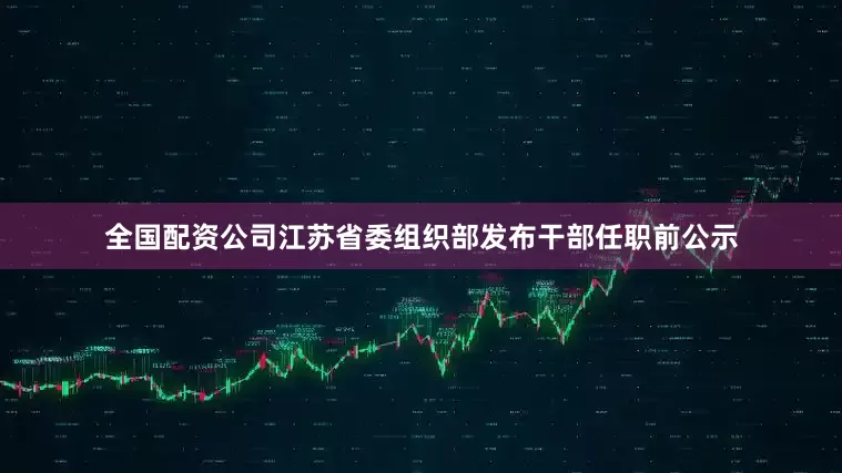 全国配资公司江苏省委组织部发布干部任职前公示