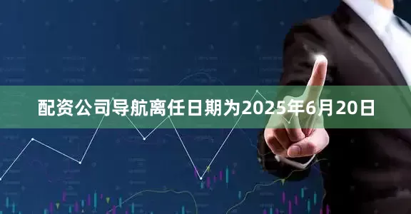 配资公司导航离任日期为2025年6月20日