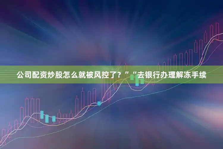 公司配资炒股怎么就被风控了？”“去银行办理解冻手续