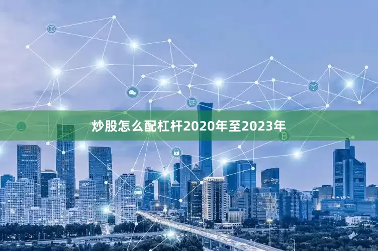 炒股怎么配杠杆2020年至2023年