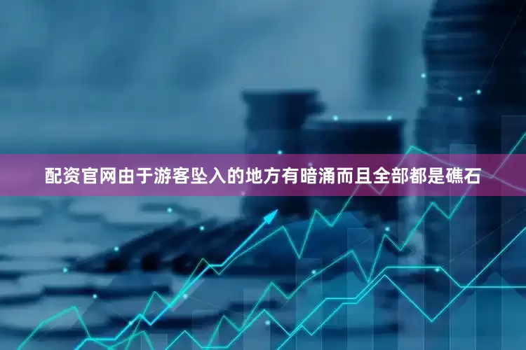 配资官网由于游客坠入的地方有暗涌而且全部都是礁石