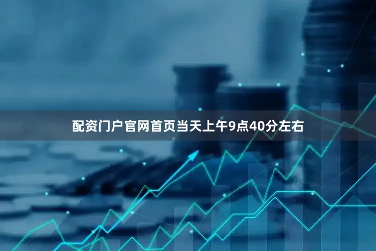 配资门户官网首页当天上午9点40分左右