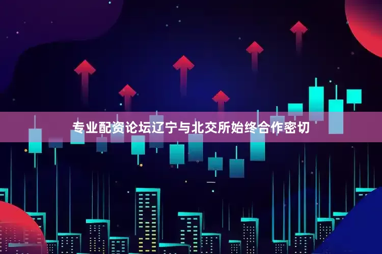 专业配资论坛辽宁与北交所始终合作密切