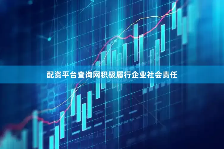 配资平台查询网积极履行企业社会责任