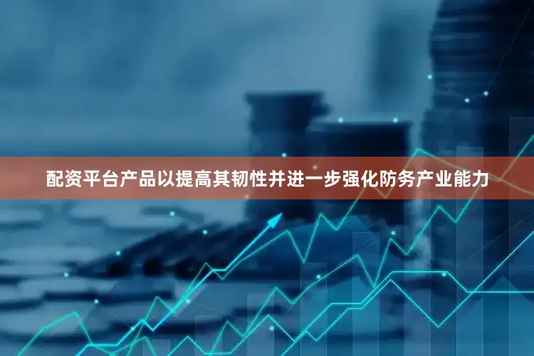 配资平台产品以提高其韧性并进一步强化防务产业能力