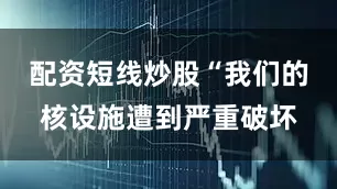 配资短线炒股“我们的核设施遭到严重破坏