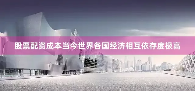 股票配资成本当今世界各国经济相互依存度极高