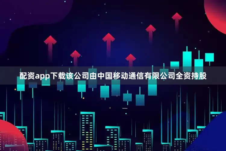 配资app下载该公司由中国移动通信有限公司全资持股