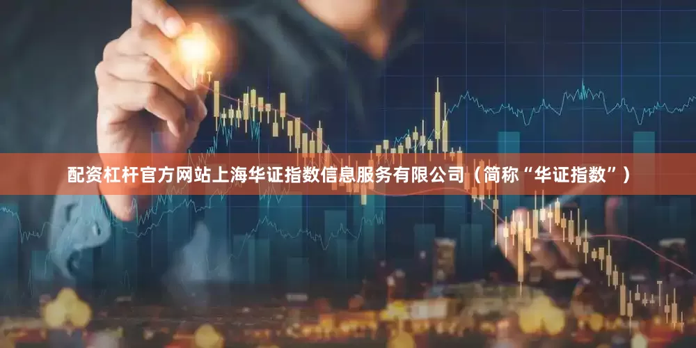 配资杠杆官方网站上海华证指数信息服务有限公司（简称“华证指数”）