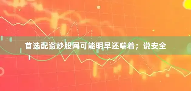 首选配资炒股网可能明早还喘着；说安全