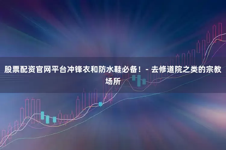 股票配资官网平台冲锋衣和防水鞋必备!- 去修道院之类的宗教场所