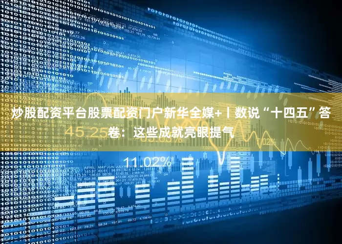 炒股配资平台股票配资门户新华全媒+丨数说“十四五”答卷：这些成就亮眼提气