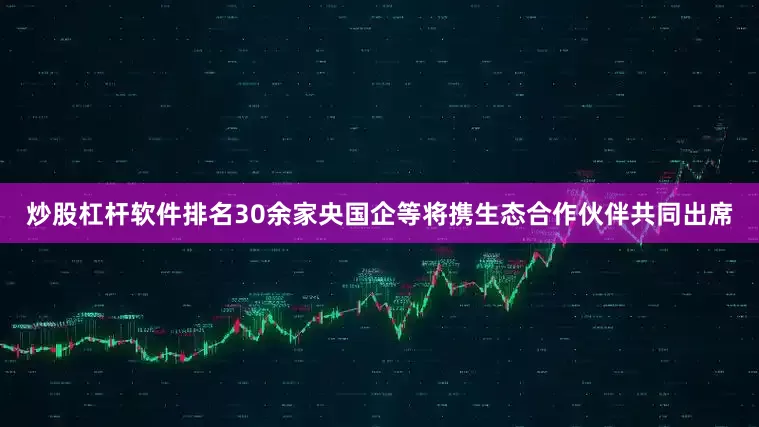炒股杠杆软件排名30余家央国企等将携生态合作伙伴共同出席