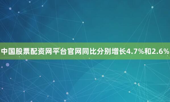 中国股票配资网平台官网同比分别增长4.7%和2.6%