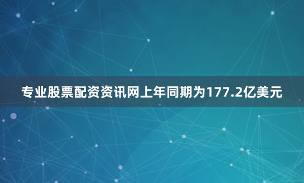 专业股票配资资讯网上年同期为177.2亿美元