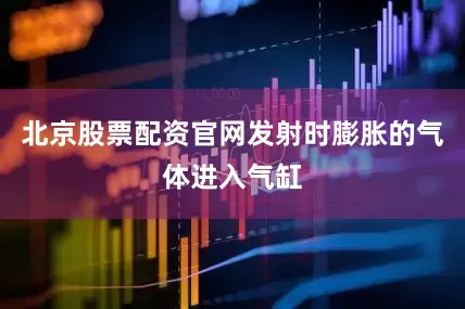 北京股票配资官网发射时膨胀的气体进入气缸