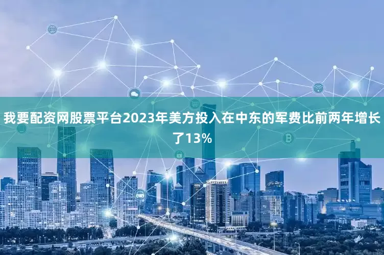 我要配资网股票平台2023年美方投入在中东的军费比前两年增长了13%