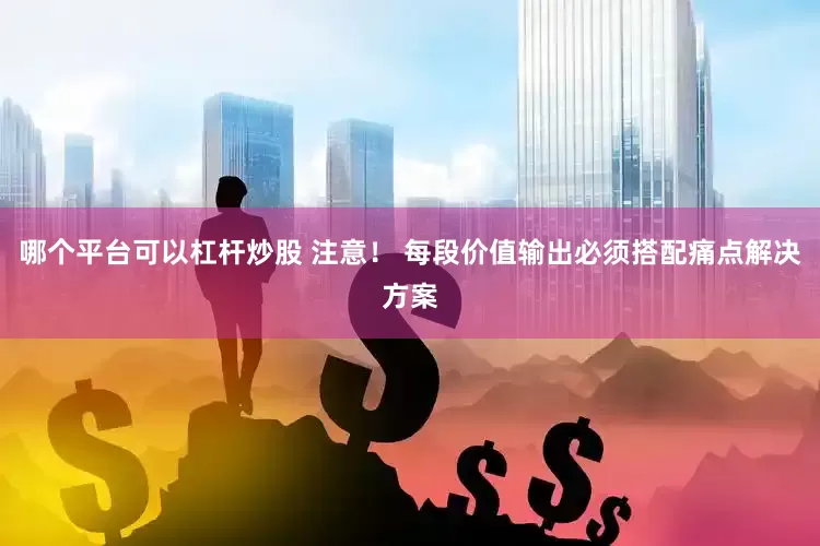 哪个平台可以杠杆炒股 注意！ 每段价值输出必须搭配痛点解决方案