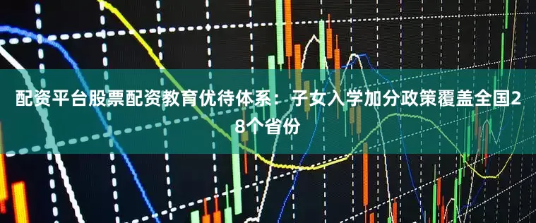 配资平台股票配资教育优待体系：子女入学加分政策覆盖全国28个省份