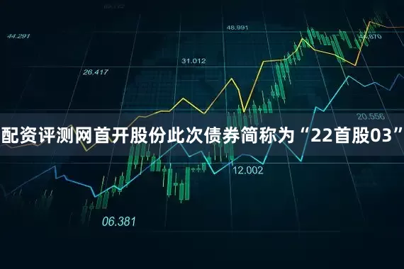 配资评测网首开股份此次债券简称为“22首股03”