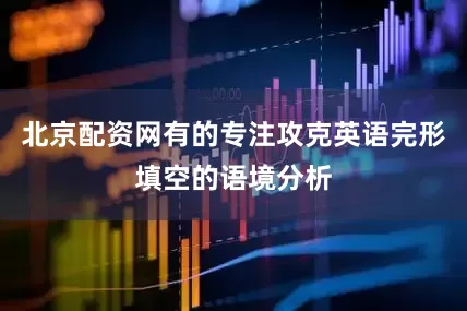 北京配资网有的专注攻克英语完形填空的语境分析