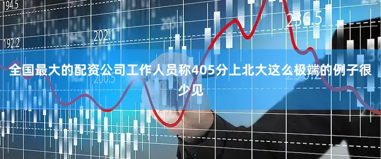 全国最大的配资公司工作人员称405分上北大这么极端的例子很少见