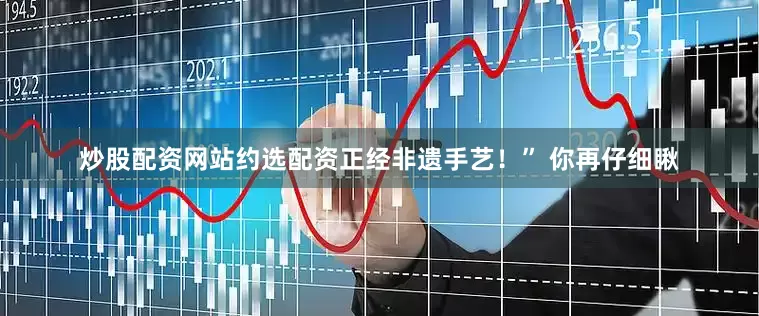 炒股配资网站约选配资正经非遗手艺！” 你再仔细瞅