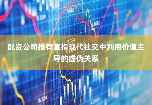 配资公司推荐直指现代社交中利用价值主导的虚伪关系