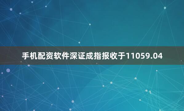 手机配资软件深证成指报收于11059.04