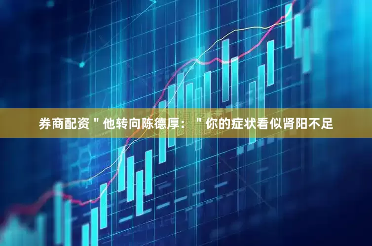 券商配资＂他转向陈德厚：＂你的症状看似肾阳不足