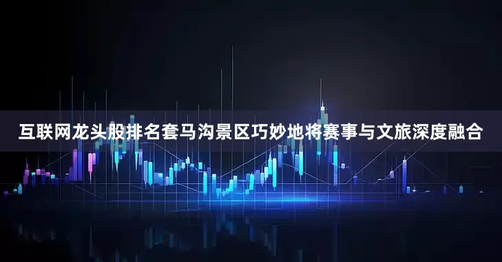 互联网龙头股排名套马沟景区巧妙地将赛事与文旅深度融合